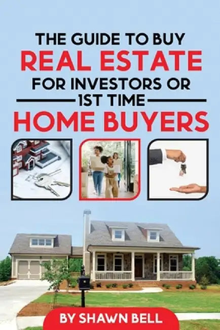 The Guide to Buy Real Estate for Investors or 1st Time Home Buyers by Shawn Bell