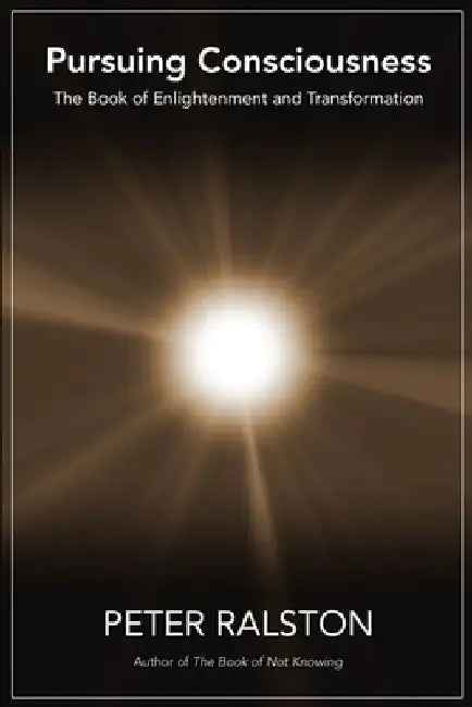Pursuing Consciousness: The Book of Enlightenment and Transformation by Peter Ralston