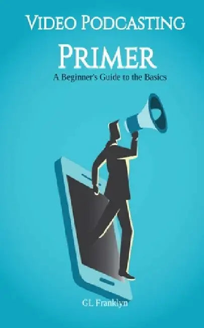 Video Podcasting Primer: A Beginner's Guide to the Basics by Gl Franklyn