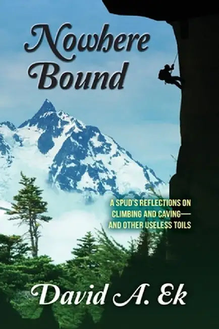 Nowhere Bound: A Spud's Reflections on Climbing and Caving-and Other Useless Toils by David Ek