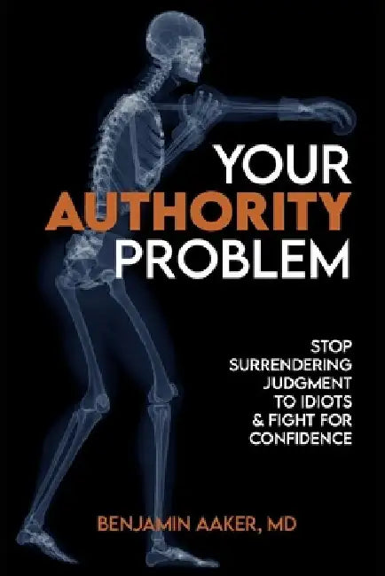Your Authority Problem: Stop Surrendering Judgment to Idiots and Claw Back Your Confidence by Benjamin Aaker