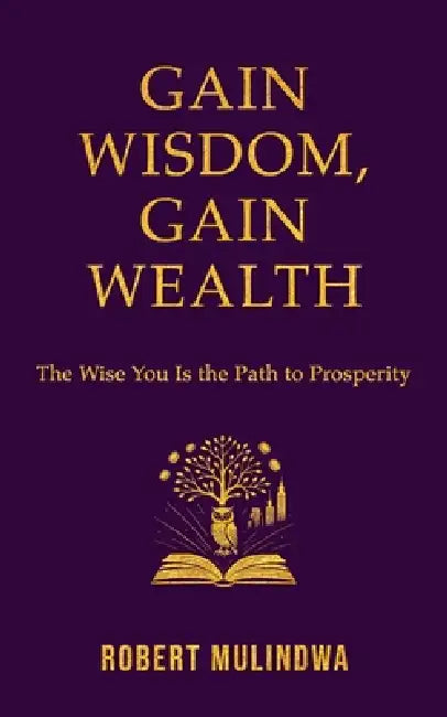 Gain Wisdom, Gain Wealth: The Wise You is the Path to Prosperity by Robert Mulindwa