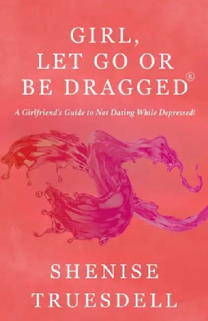 Girl, Let Go or Be Dragged!(R): A Girlfriend's Guide To Not dating While Depressed! by Shenise Truesdell