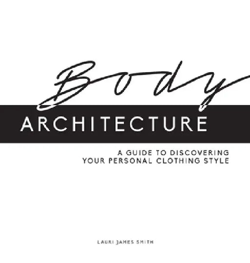 Body Architecture: A Guide to Discovering Your Personal Clothing Style by Lauri James Smith