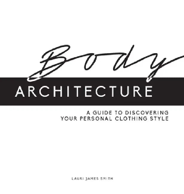 Body Architecture: A Guide to Discovering Your Personal Clothing Style by Lauri James Smith