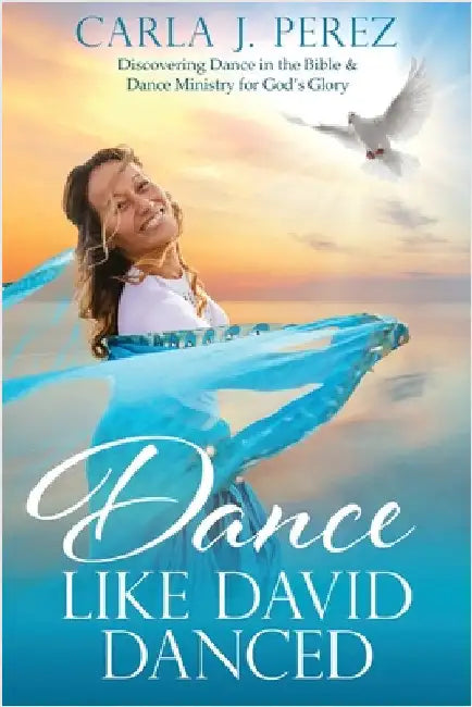 Dance Like David Danced: Discovering Dance in the Bible & Dance Ministry for God's Glory by Perez, Carla J.