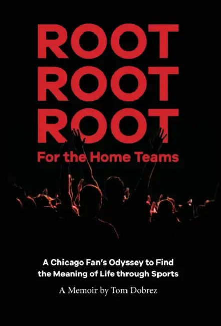 Root Root Root for the Home Teams- A Chicago Fan's Odyssey to Find the Meaning of Life Through Sports by Tom Dobrez