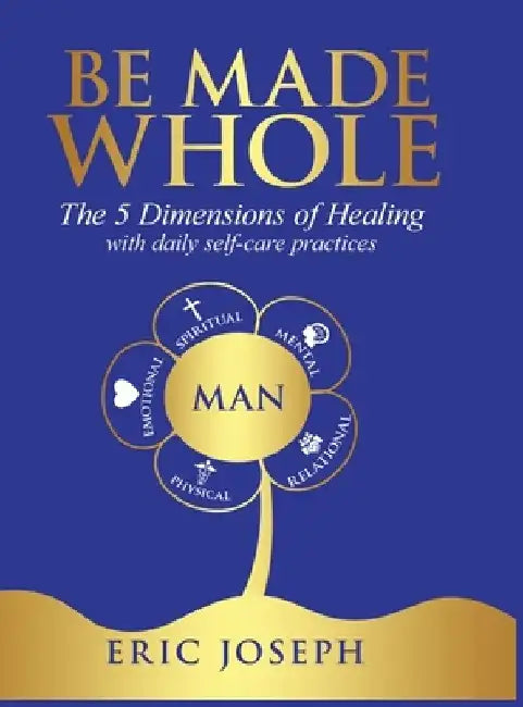 Be Made Whole: The 5 Dimensions of Healings with Daily Self-Help Practices by Eric W. Joseph