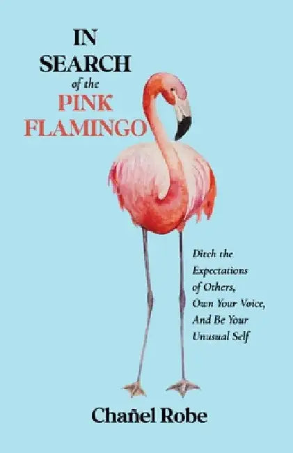 In Search of the Pink Flamingo: Ditch the Expectations of Others, Own Your Voice, and Be Your Unusual Self by Chañel Robe