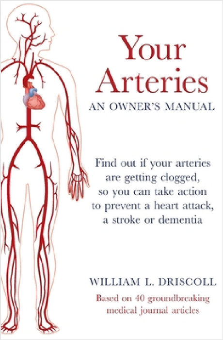 Your Arteries-An Owner's Manual: Find out if your arteries are getting clogged, so you can take action to prevent a heart attack, a stroke or dementia by William L. Driscoll