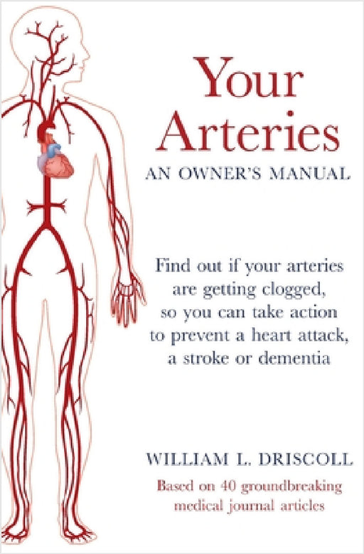Your Arteries-An Owner's Manual: Find out if your arteries are getting clogged, so you can take action to prevent a heart attack, a stroke or dementia by William L. Driscoll