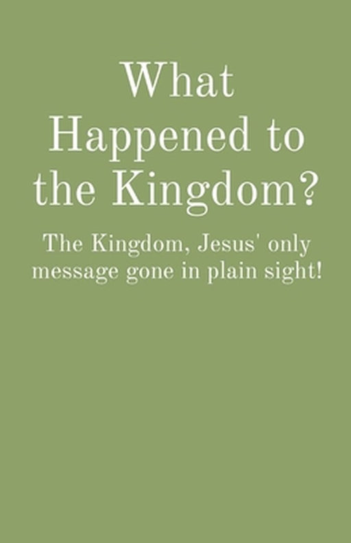 What Happened to the Kingdom?: The Kingdom, Jesus' only message gone in plain sight! by Charles Medlock