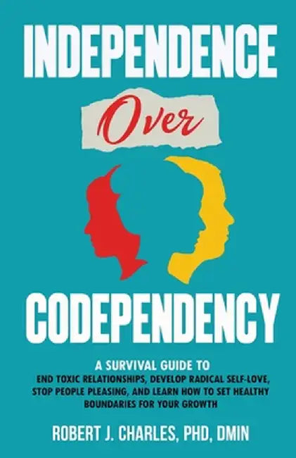 Independence Over Codependency: A Survival Guide to End Toxic Relationships, Develop Radical Selflove, Stop People Pleasing, and Learn How to Set Heal by Charles, Robert J.