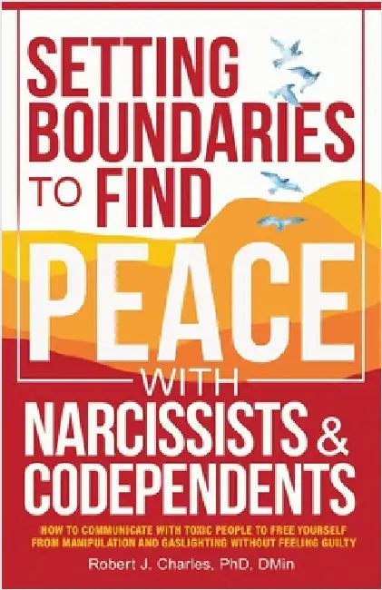 Setting Boundaries to Find Peace with Narcissists & Codependents: How to Communicate with Toxic People to Free Yourself From Manipulation and Gaslight by Robert J. Charles