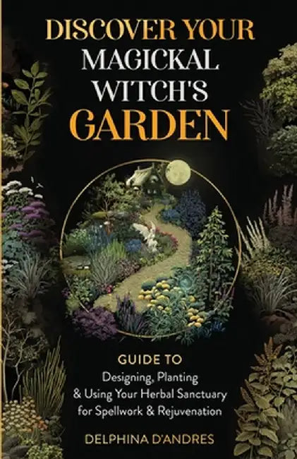 Discover Your Magickal Witch's Garden: Guide To Designing, Planting & Using Your Herbal Sanctuary for Spellwork & Rejuvenation by Delphina D'Andres