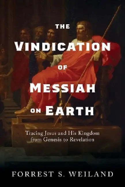 The Vindication of Messiah on Earth: Tracing Jesus and His Kingdom from Genesis to Revelation by Forrest S. Weiland