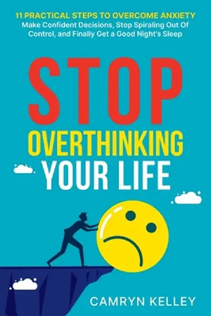 Stop Overthinking Your Life: 11 Practical Steps to Overcome Anxiety, Make Confident Decisions, Stop Spiraling Out of Control, and Finally Get a Goo by Camryn Kelley