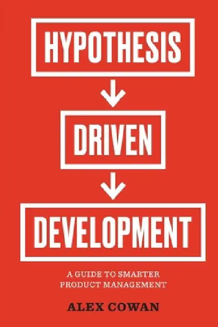 Hypothesis-Driven Development: A Guide to Smarter Product Management (2nd Edition) by Alex Cowan