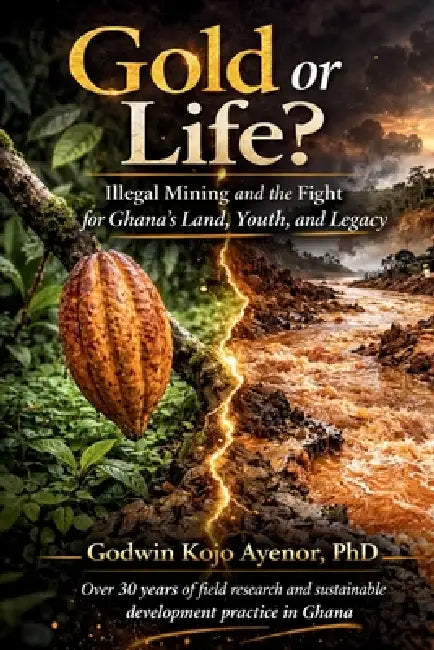 Gold or Life? Illegal Mining and the Fight for Ghana's Land, Youth, and Legacy by Godwin Kojo Ayenor
