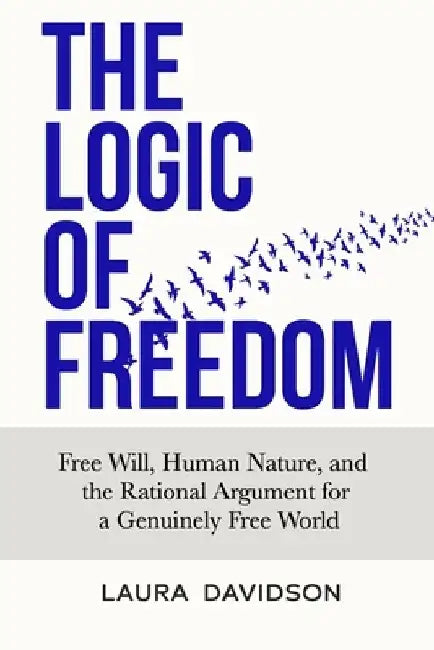 The Logic of Freedom: Free Will, Human Nature, and the Rational Argument for a Genuinely Free World by Laura Davidson