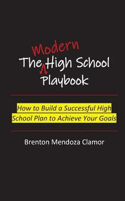 The Modern High School Playbook: How to Build a Successful High School Plan to Achieve Your Goals by Brenton M. Clamor