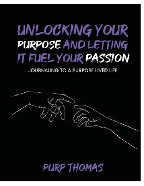 Unlocking Your Purpose and Letting It Fuel Your Passion: Journaling To A Purpose Lived Life by Purp Thomas