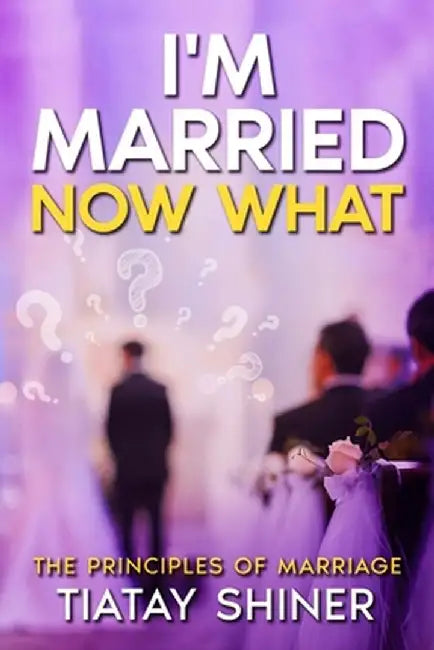 I'M Married Now What: Understanding The Principles of Marriages by Tiatay Shiner