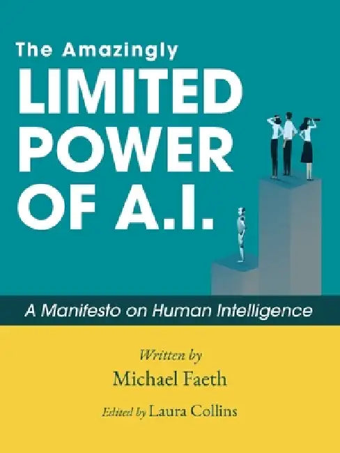 The Amazingly Limited Power of A.I.: A Manifesto On Human Intelligence by Michael Faeth, Laura Collins