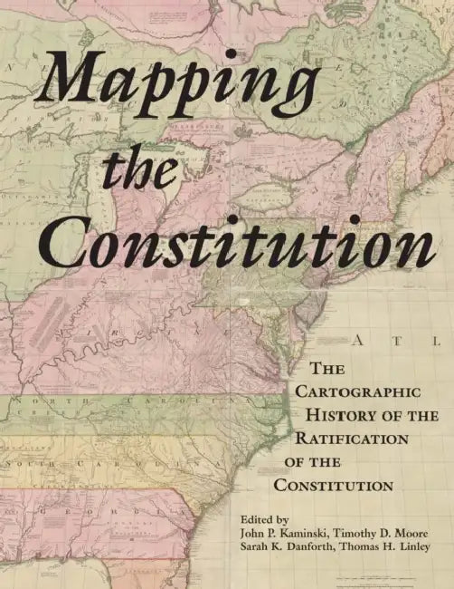 Mapping the Constitution: The Cartographic History of the Ratification of the Constitution by John P. Kaminski, Timothy D. Moore, Sarah Danforth