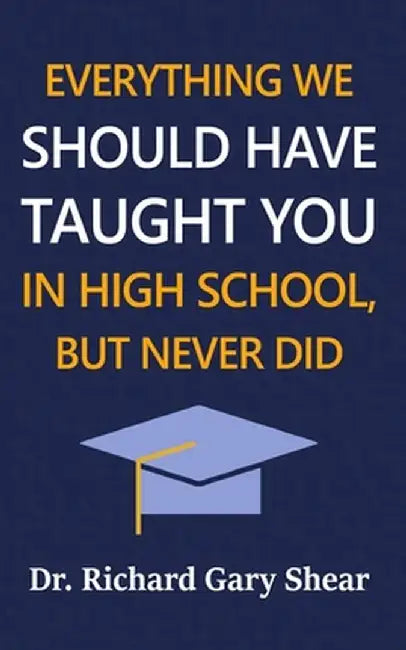 Everything We Should Have Taught You in High School, But Never Did: The Graduation Gift of Life's Most Important Lessons by Richard Gary Shear