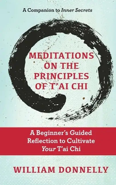 Meditations on the Principles of Tai Chi, A Beginner's Guided Reflection to Cultivate Your Tai Chi by William Donnelly