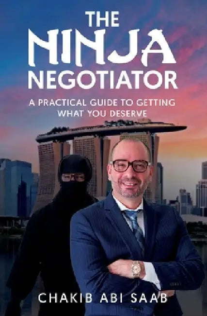 The Ninja Negotiator: A Practical Guide To Getting What You Deserve by Chakib Abi Saab
