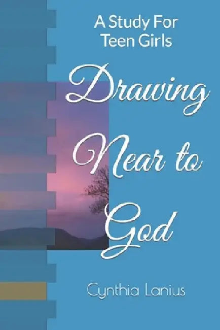 Drawing Near to God: A Study For Teen Girls by Cynthia Lanius