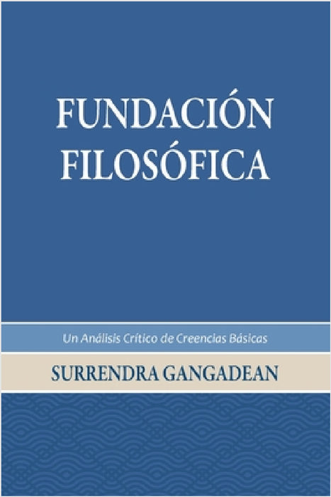 Fundación Filosófica: Un Análisis Crítico de Creencias Básicas by Surrendra Gangadean
