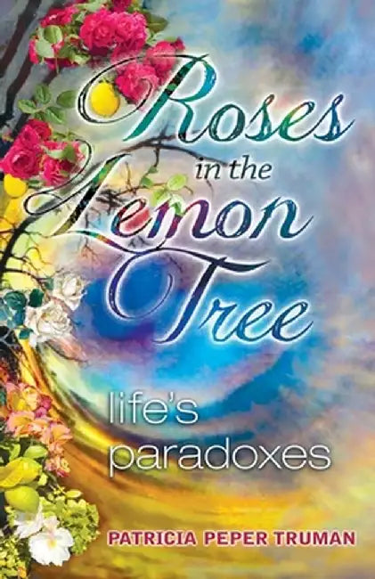 Roses In The Lemon Tree: Life's Paradoxes by Patricia Peper Truman