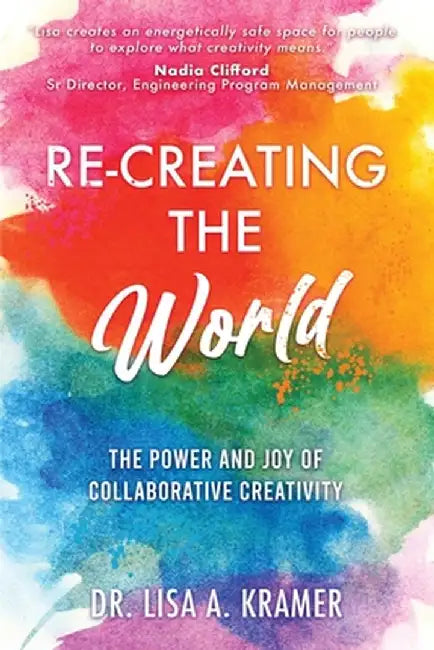 Re-Creating The World: The Power and Joy of Collaborative Creativity by Lisa A. Kramer