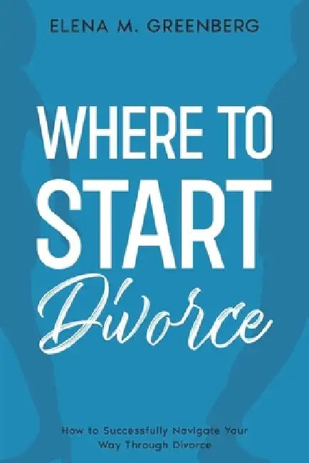 Where To Start - Divorce: How to Successfully Navigate Your Way Through Divorce by Elena M. Greenberg