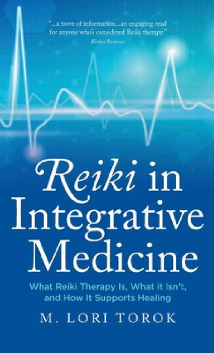 Reiki in Integrative Medicine: What Reiki Therapy Is, What It Isn't, and How It Supports Healing by M. Lori Torok