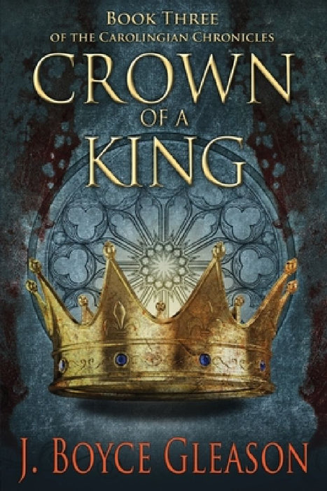 Crown of a King: Book Three of the Carolingian Chronicles by J. Boyce Gleason