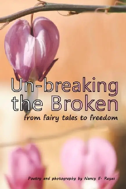 Un-breaking The Broken: from fairy tales to freedom by Nancy E. Reyes