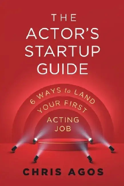 The Actor's Startup Guide: Six Ways To Land Your First Acting Job by Chris Agos
