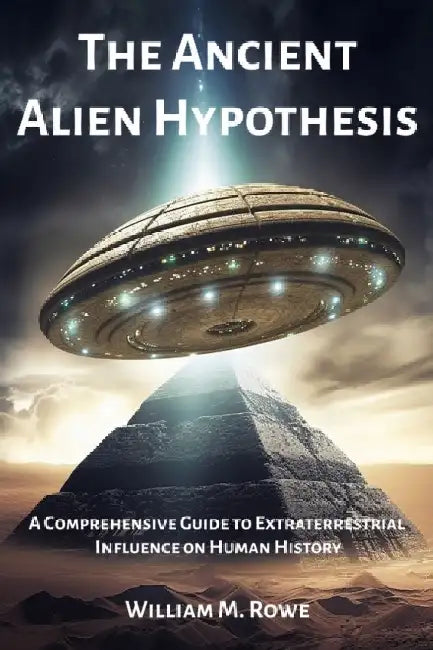 The Ancient Alien Hypothesis: A Comprehensive Guide to Extraterrestrial Influence on Human History by William M. Rowe