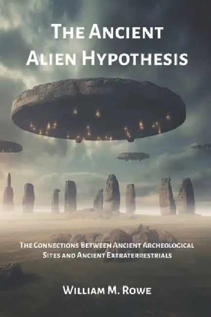 The Ancient Alien Hypothesis: The Connections Between Ancient Archeological Sites and Ancient Extraterrestrials by William Rowe