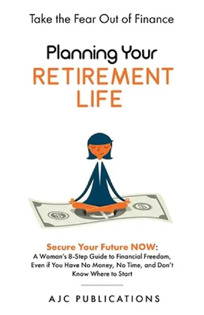 Planning Your Retirement Life - Secure Your Future NOW: A Woman's 8-Step Guide to Financial Freedom, Even if You Have No Money, No Time, and Don't Kno by Ajc Publications