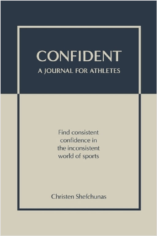 Confident - A Journal for Athletes: Find Consistent Confidence in the Inconsistent World of Sports by Christen Shefchunas