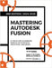 Mastering Autodesk Fusion 360 Edt.2 (2024-2025): 27 Step-By-Step Projects for Beginners in 3D Printing, Prototyping, and Making by Sugden, Jake O.
