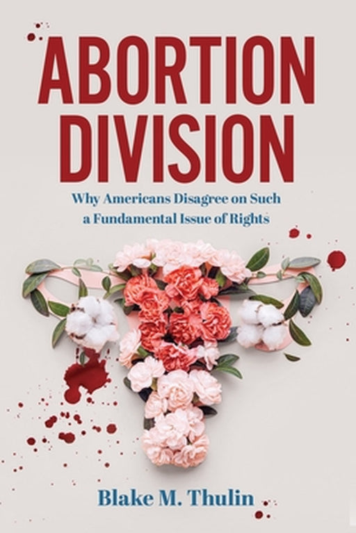 Abortion Division: Why Americans Disagree on Such a Fundamental Issue of Rights by Blake M. Thulin