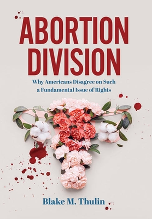 Abortion Division: Why Americans Disagree on Such a Fundamental Issue of Rights by Blake M. Thulin