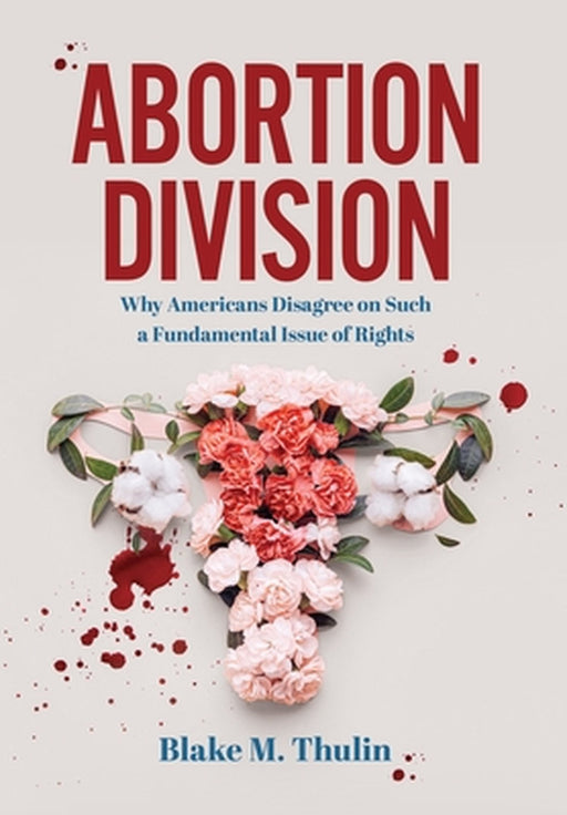 Abortion Division: Why Americans Disagree on Such a Fundamental Issue of Rights by Blake M. Thulin