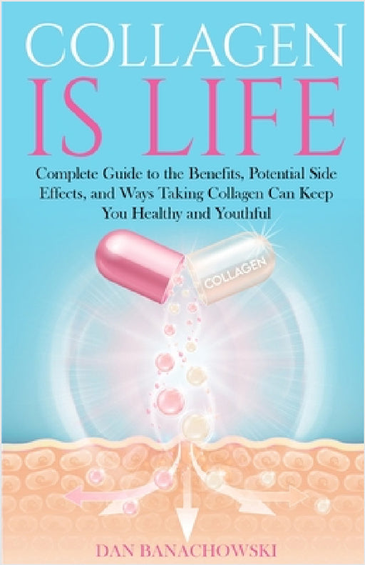 Collagen is Life: Complete Guide to the Benefits, Potential Side Effects and Ways Taking Collagen Can Keep You Healthy and Youthful by Dan Banachowski